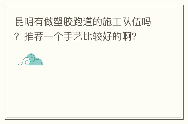 昆明有做塑膠跑道的施工隊(duì)伍嗎？推薦一個(gè)手藝比較好的啊？