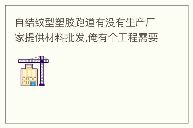 自結紋型塑膠跑道有沒有生產(chǎn)廠家提供材料批發(fā),俺有個工程需要施工方案,施工方法,有沒有施工工藝提供？