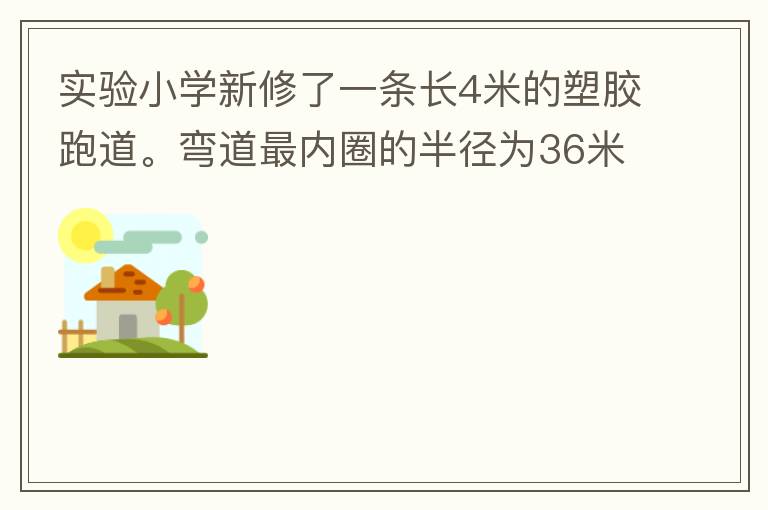 實(shí)驗(yàn)小學(xué)新修了一條長4米的塑膠跑道。彎道最內(nèi)圈的半徑為36米，每條跑道寬1.2米，現(xiàn)在有四個(gè)跑道。