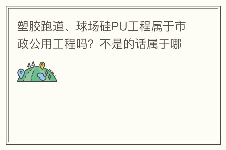 塑膠跑道、球場(chǎng)硅PU工程屬于市政公用工程嗎？不是的話屬于哪方面？