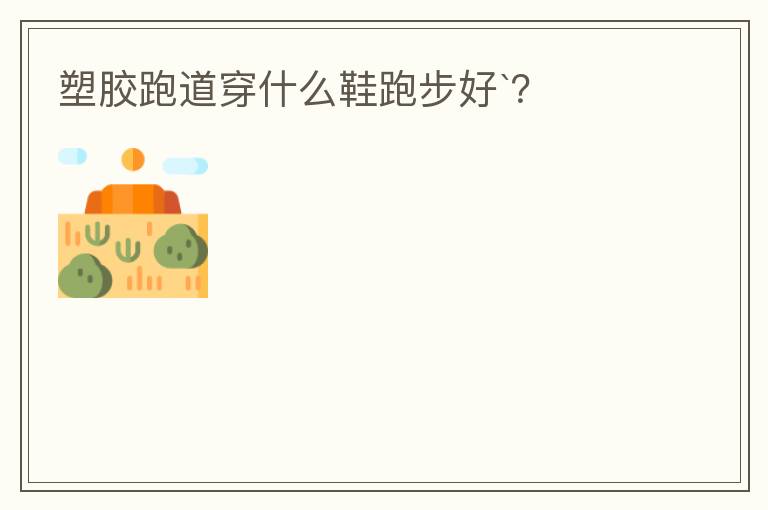 塑膠跑道穿什么鞋跑步好`？