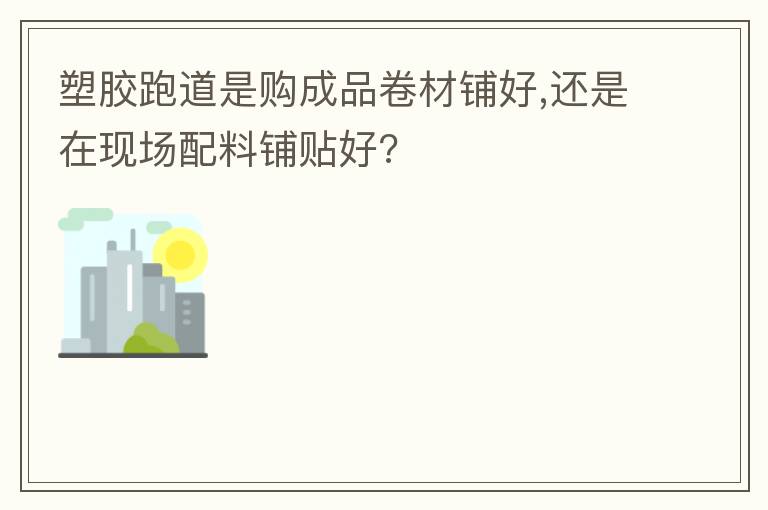 塑膠跑道是購(gòu)成品卷材鋪好,還是在現(xiàn)場(chǎng)配料鋪貼好?