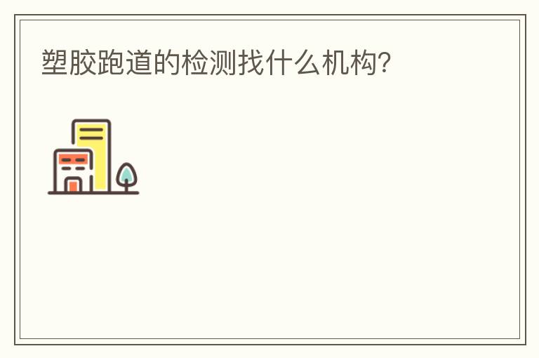 塑膠跑道的檢測找什么機構(gòu)？