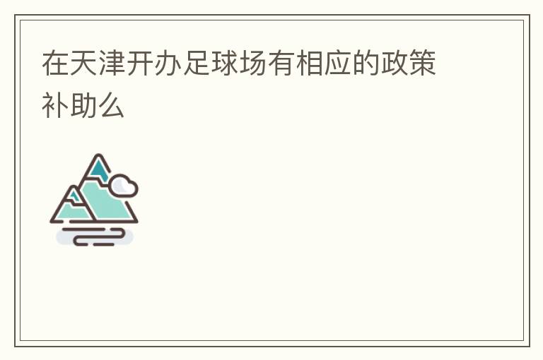 在天津開(kāi)辦足球場(chǎng)有相應(yīng)的政策補(bǔ)助么