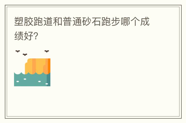塑膠跑道和普通砂石跑步哪個(gè)成績(jī)好？