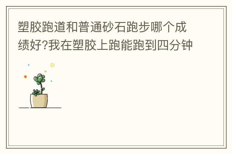 塑膠跑道和普通砂石跑步哪個成績好?我在塑膠上跑能跑到四分鐘內(nèi)，在普通的跑只能跑到四分十幾秒，