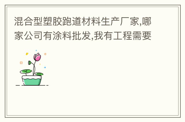 混合型塑膠跑道材料生產廠家,哪家公司有涂料批發(fā),我有工程需要施工方案,施工工藝,施工價格跟報價便宜的。