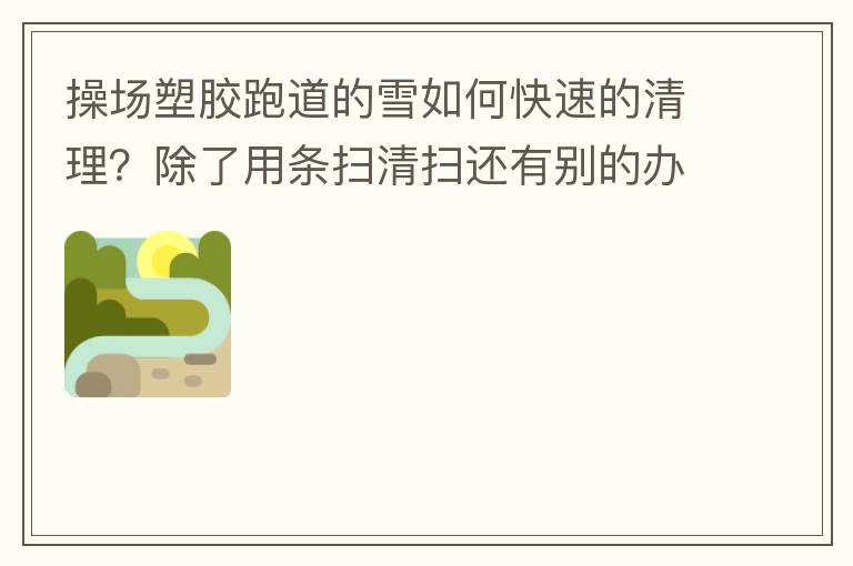 操場(chǎng)塑膠跑道的雪如何快速的清理？除了用條掃清掃還有別的辦法嗎？雪厚條掃也掃不動(dòng)啊