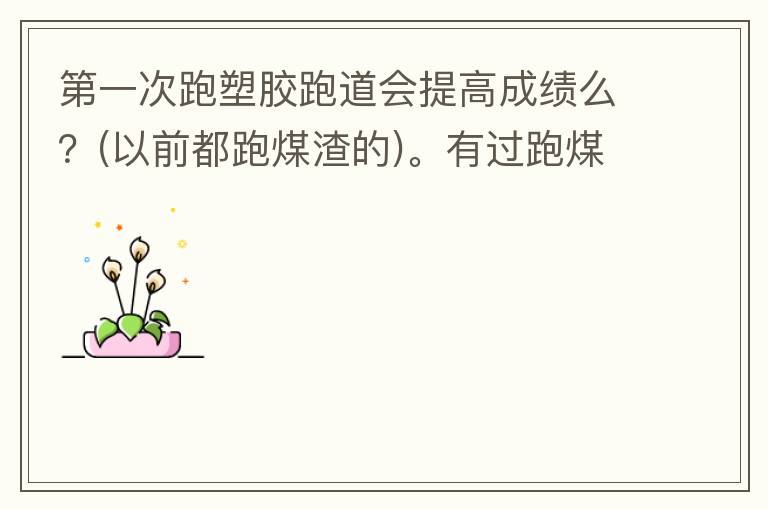 第一次跑塑膠跑道會(huì)提高成績么？(以前都跑煤渣的)。有過跑煤渣跑道突然跑塑膠跑道的人進(jìn)來說說感受。