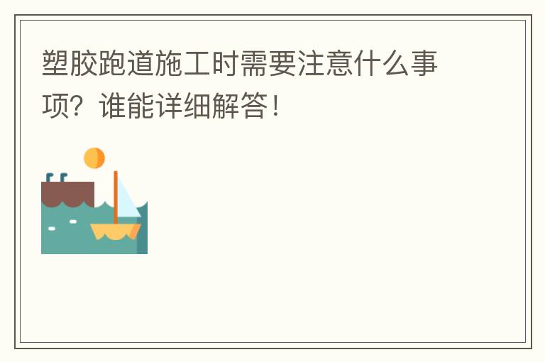 塑膠跑道施工時(shí)需要注意什么事項(xiàng)？誰能詳細(xì)解答！