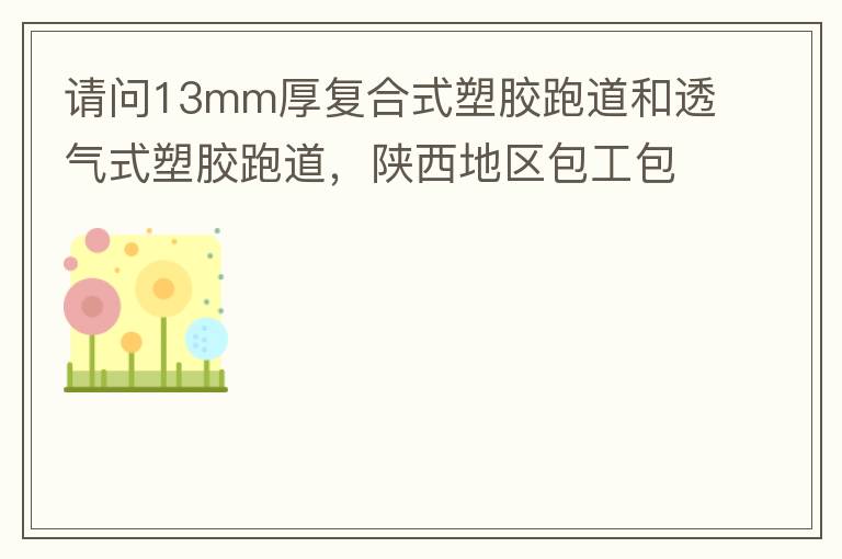 請問13mm厚復(fù)合式塑膠跑道和透氣式塑膠跑道，陜西地區(qū)包工包料多少錢一平方?