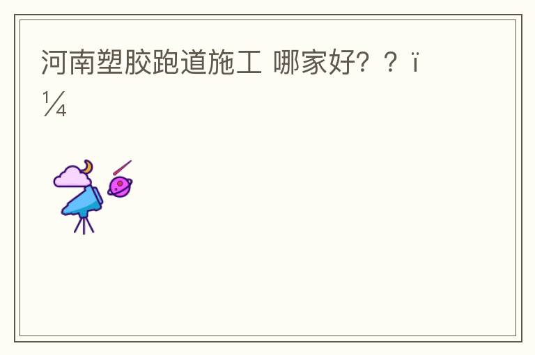 河南塑膠跑道施工?哪家好？？？