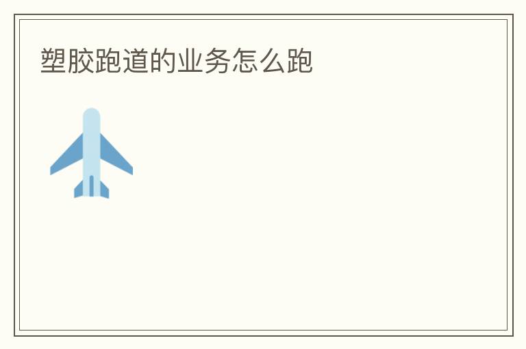 塑膠跑道的業(yè)務怎么跑
