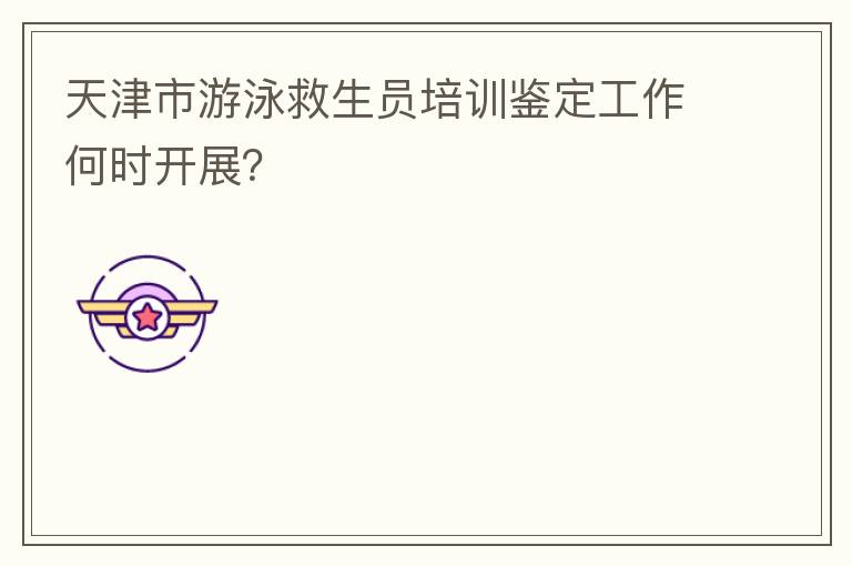 天津市游泳救生員培訓(xùn)鑒定工作何時(shí)開展？
