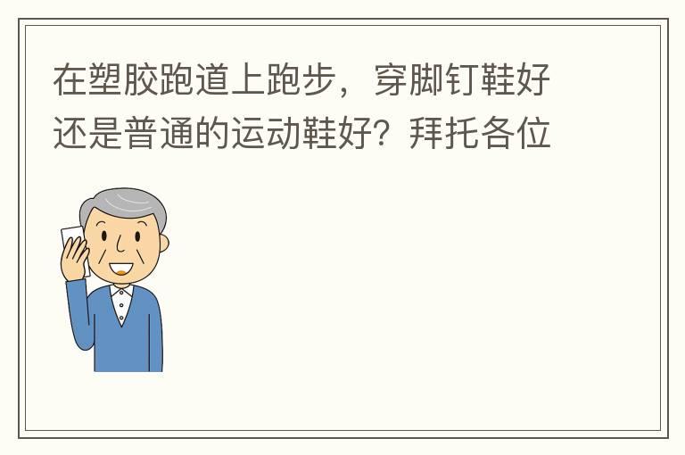 在塑膠跑道上跑步，穿腳釘鞋好還是普通的運(yùn)動(dòng)鞋好？拜托各位大神