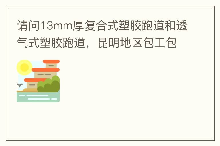 請問13mm厚復合式塑膠跑道和透氣式塑膠跑道，昆明地區(qū)包工包料多少錢一平方?