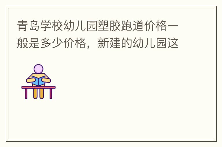 青島學(xué)校幼兒園塑膠跑道價格一般是多少價格，新建的幼兒園這方面沒什么經(jīng)驗？