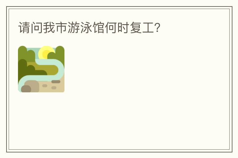 請(qǐng)問我市游泳館何時(shí)復(fù)工？
