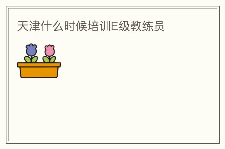 天津什么時(shí)候培訓(xùn)E級(jí)教練員