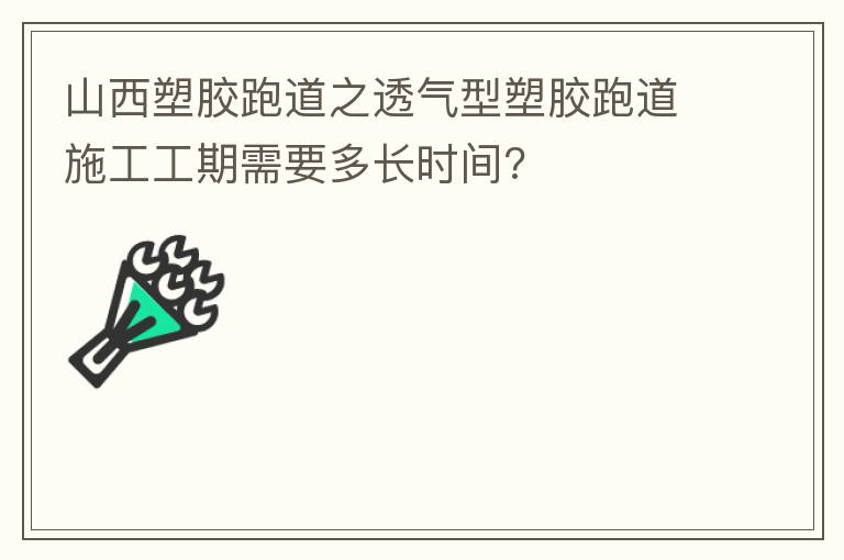 山西塑膠跑道之透氣型塑膠跑道施工工期需要多長(zhǎng)時(shí)間?