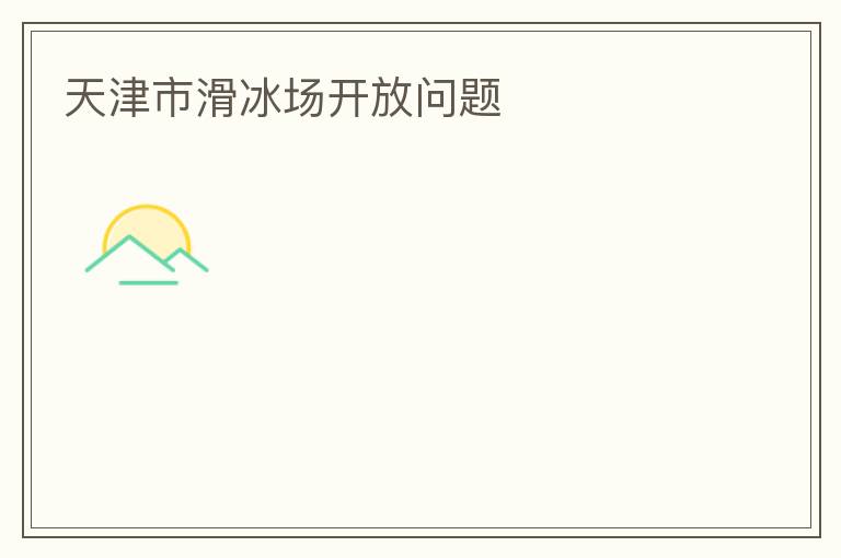天津市滑冰場(chǎng)開(kāi)放問(wèn)題