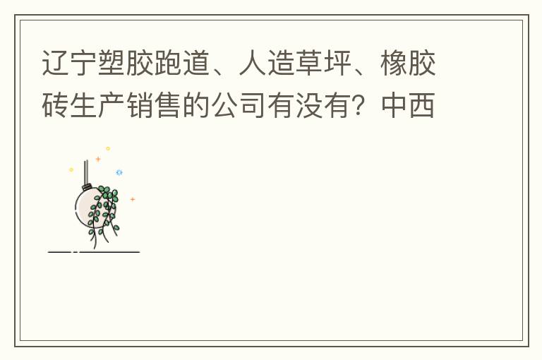 遼寧塑膠跑道、人造草坪、橡膠磚生產(chǎn)銷售的公司有沒有？中西部發(fā)展的不快阿！