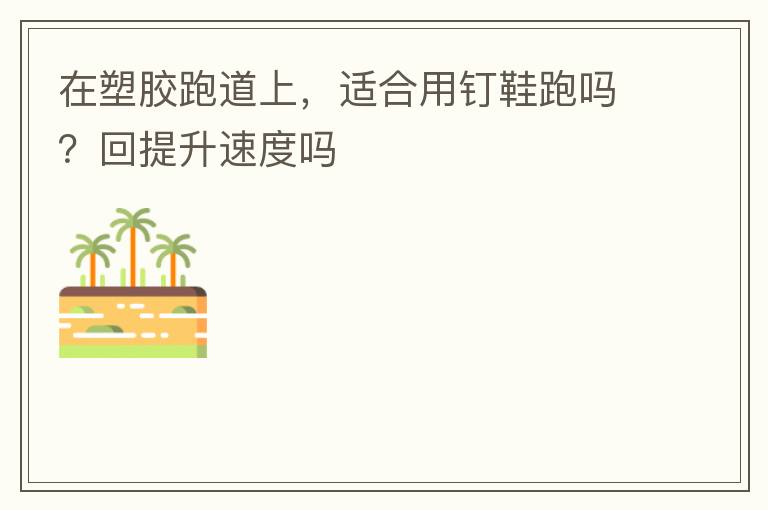 在塑膠跑道上，適合用釘鞋跑嗎？回提升速度嗎