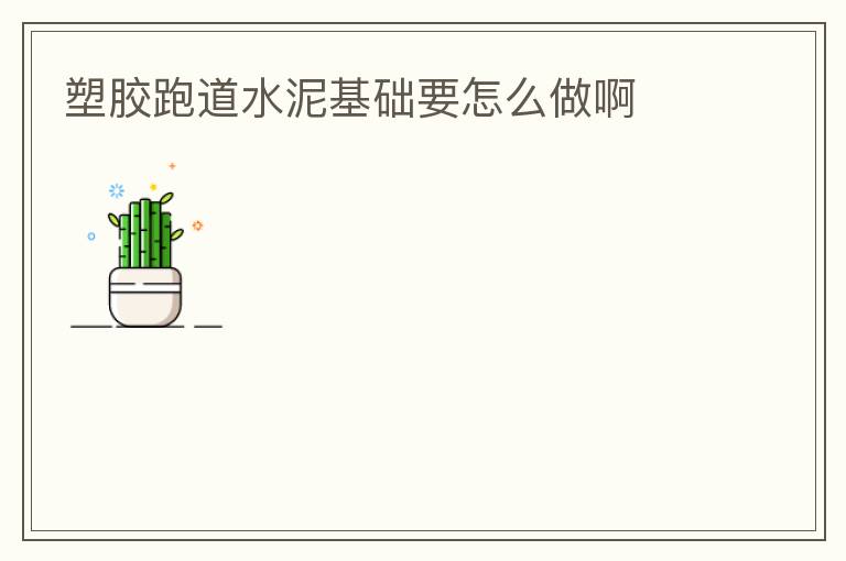 塑膠跑道水泥基礎要怎么做啊