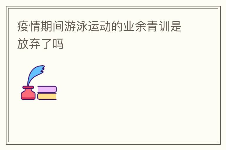 疫情期間游泳運(yùn)動的業(yè)余青訓(xùn)是放棄了嗎