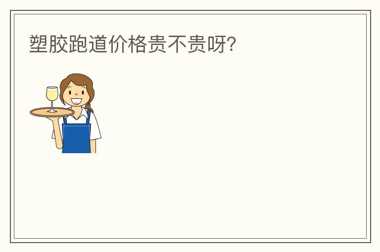 塑膠跑道價(jià)格貴不貴呀？