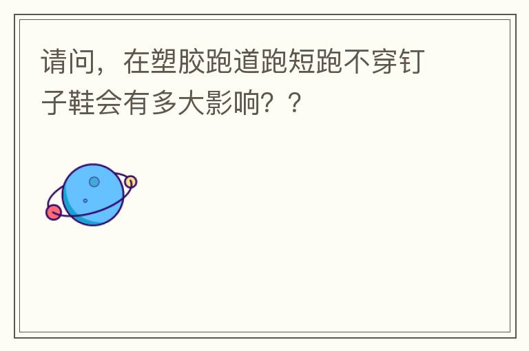 請(qǐng)問，在塑膠跑道跑短跑不穿釘子鞋會(huì)有多大影響？？