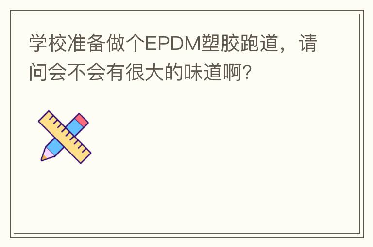 學(xué)校準(zhǔn)備做個EPDM塑膠跑道，請問會不會有很大的味道啊?