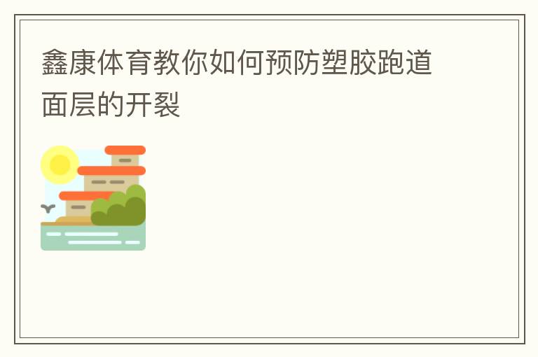 鑫康體育教你如何預(yù)防塑膠跑道面層的開(kāi)裂
