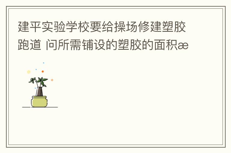 建平實(shí)驗(yàn)學(xué)校要給操場修建塑膠跑道?問所需鋪設(shè)的塑膠的面積是多少平方米？