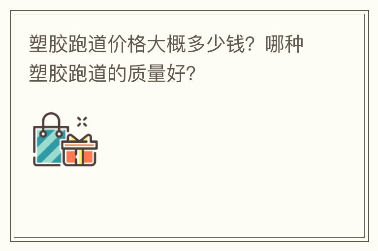 塑膠跑道價格大概多少錢？哪種塑膠跑道的質(zhì)量好？
