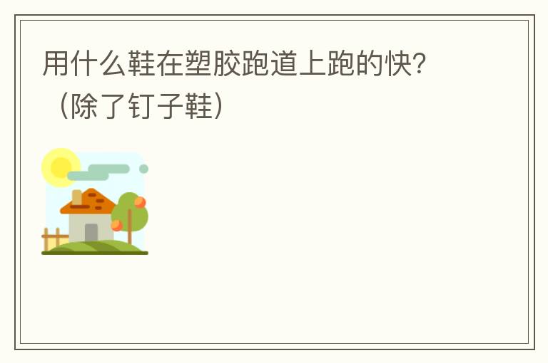 用什么鞋在塑膠跑道上跑的快？（除了釘子鞋）