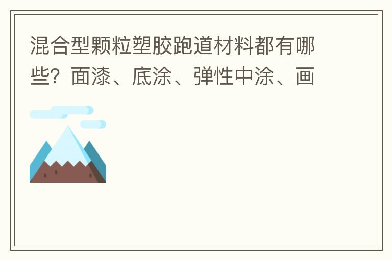 混合型顆粒塑膠跑道材料都有哪些？面漆、底涂、彈性中涂、畫線漆，價(jià)格跟報(bào)價(jià)貴不貴？