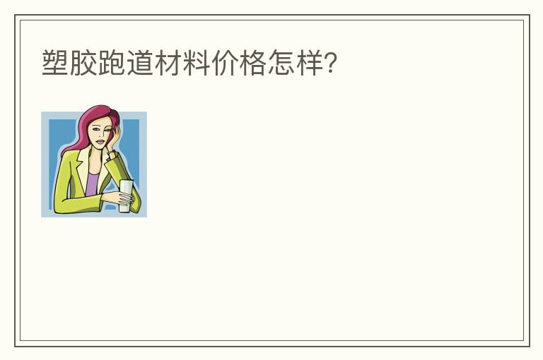 塑膠跑道材料價(jià)格怎樣？