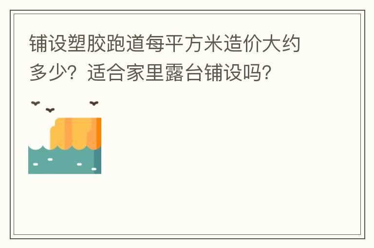 鋪設(shè)塑膠跑道每平方米造價大約多少？適合家里露臺鋪設(shè)嗎？