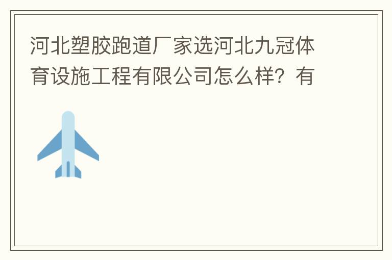 河北塑膠跑道廠家選河北九冠體育設(shè)施工程有限公司怎么樣？有人了解嗎？朋友說他們公司不錯(cuò)。有人知道他們公司在哪嗎？