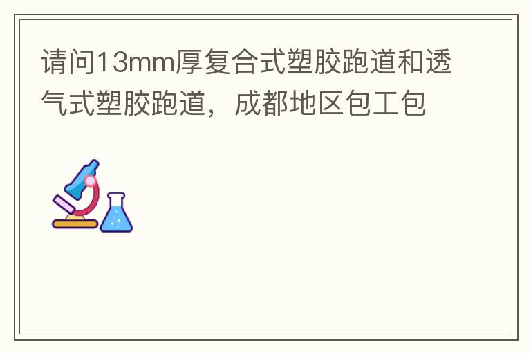 請問13mm厚復(fù)合式塑膠跑道和透氣式塑膠跑道，成都地區(qū)包工包料多少錢一平方?