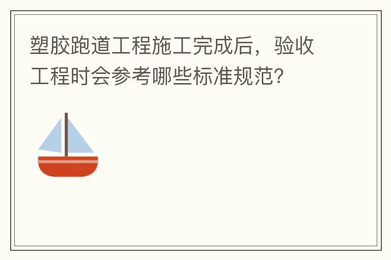 塑膠跑道工程施工完成后，驗收工程時會參考哪些標準規(guī)范？