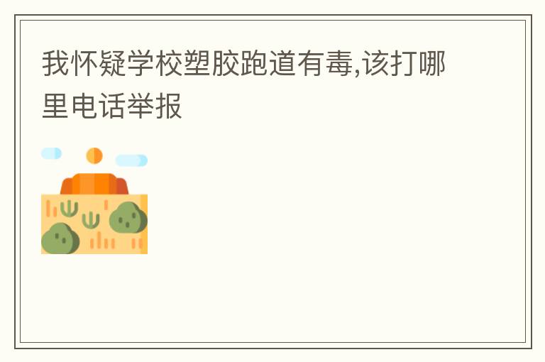 我懷疑學校塑膠跑道有毒,該打哪里電話舉報