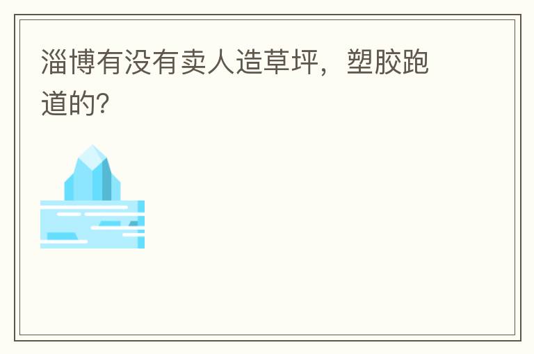 淄博有沒有賣人造草坪，塑膠跑道的？