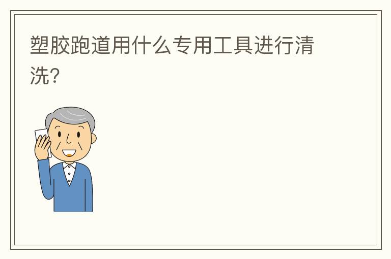 塑膠跑道用什么專(zhuān)用工具進(jìn)行清洗？