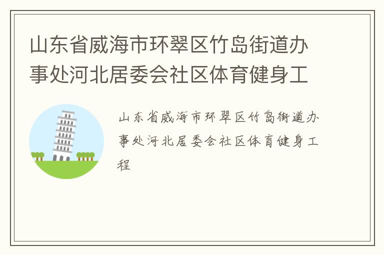 山東省威海市環(huán)翠區(qū)竹島街道辦事處河北居委會(huì)社區(qū)體育健身工程