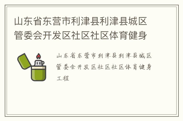 山東省東營(yíng)市利津縣利津縣城區(qū)管委會(huì)開(kāi)發(fā)區(qū)社區(qū)社區(qū)體育健身工程