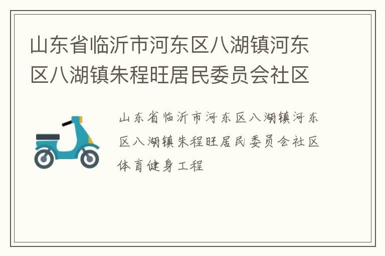山東省臨沂市河東區(qū)八湖鎮(zhèn)河東區(qū)八湖鎮(zhèn)朱程旺居民委員會社區(qū)體育健身工程