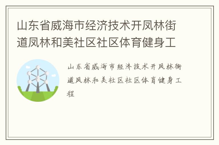 山東省威海市經(jīng)濟(jì)技術(shù)開鳳林街道鳳林和美社區(qū)社區(qū)體育健身工程