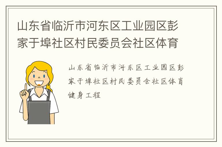 山東省臨沂市河?xùn)|區(qū)工業(yè)園區(qū)彭家于埠社區(qū)村民委員會(huì)社區(qū)體育健身工程